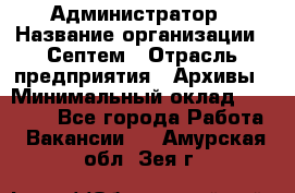 Администратор › Название организации ­ Септем › Отрасль предприятия ­ Архивы › Минимальный оклад ­ 25 000 - Все города Работа » Вакансии   . Амурская обл.,Зея г.